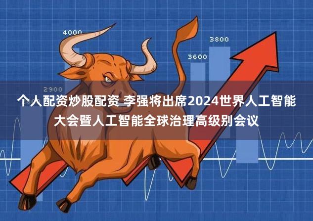 个人配资炒股配资 李强将出席2024世界人工智能大会暨人工智能全球治理高级别会议