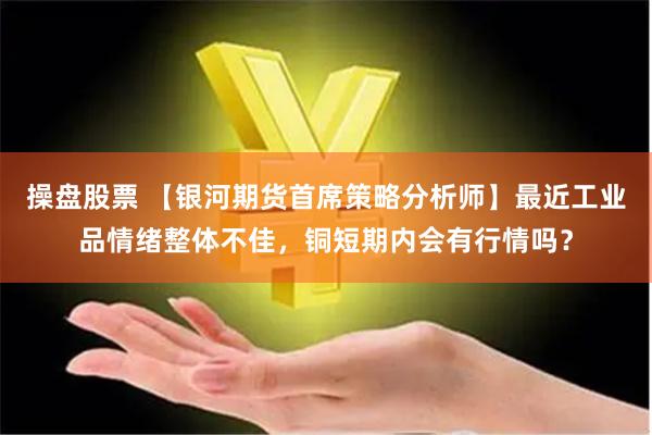 操盘股票 【银河期货首席策略分析师】最近工业品情绪整体不佳，铜短期内会有行情吗？