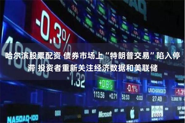 哈尔滨股票配资 债券市场上“特朗普交易”陷入停滞 投资者重新关注经济数据和美联储