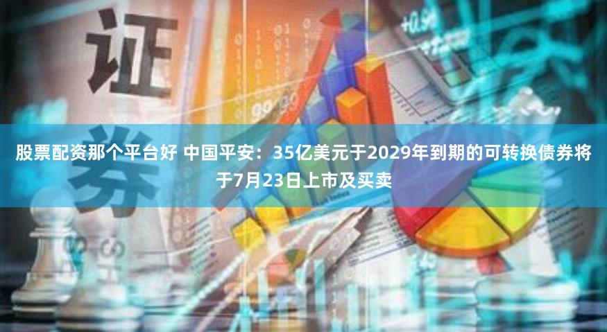 股票配资那个平台好 中国平安：35亿美元于2029年到期的可转换债券将于7月23日上市及买卖