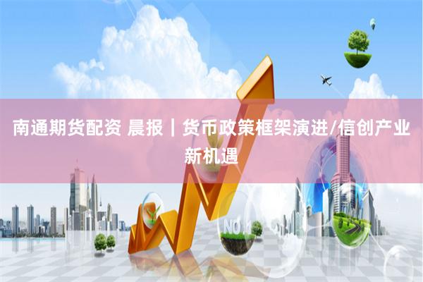 南通期货配资 晨报｜货币政策框架演进/信创产业新机遇