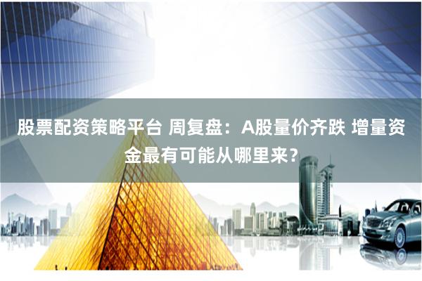 股票配资策略平台 周复盘：A股量价齐跌 增量资金最有可能从哪里来？