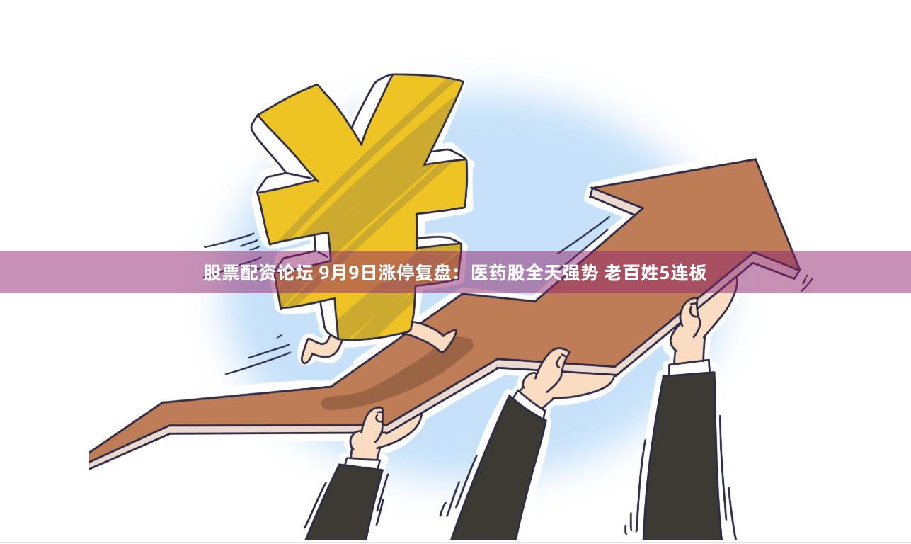 股票配资论坛 9月9日涨停复盘：医药股全天强势 老百姓5连板
