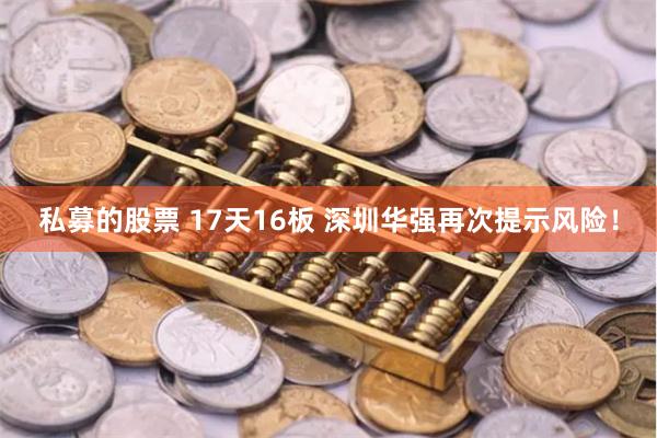 私募的股票 17天16板 深圳华强再次提示风险！