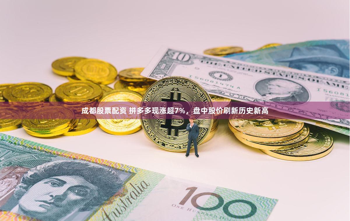 成都股票配资 拼多多现涨超7%，盘中股价刷新历史新高