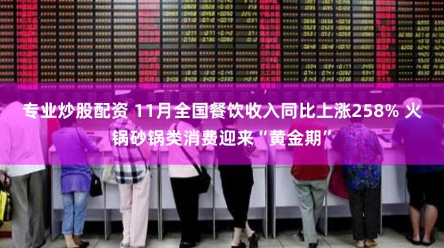 专业炒股配资 11月全国餐饮收入同比上涨258% 火锅砂锅类消费迎来“黄金期”