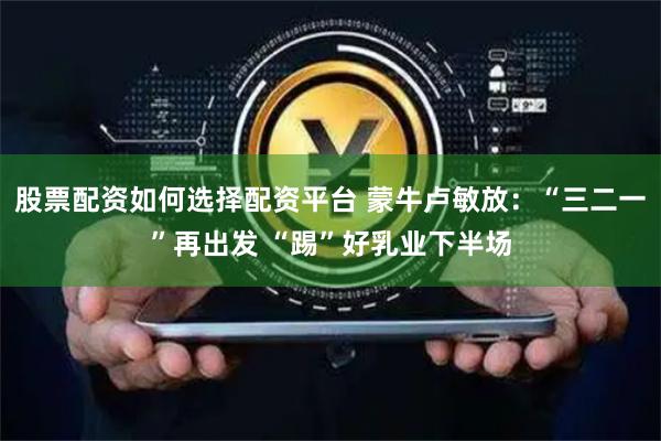 股票配资如何选择配资平台 蒙牛卢敏放：“三二一”再出发 “踢”好乳业下半场