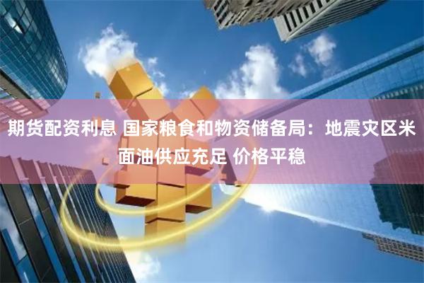 期货配资利息 国家粮食和物资储备局：地震灾区米面油供应充足 价格平稳