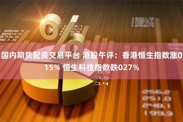 国内期货配资交易平台 港股午评：香港恒生指数涨015% 恒生科技指数跌027%