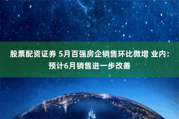 股票配资证券 5月百强房企销售环比微增 业内：预计6月销售进一步改善
