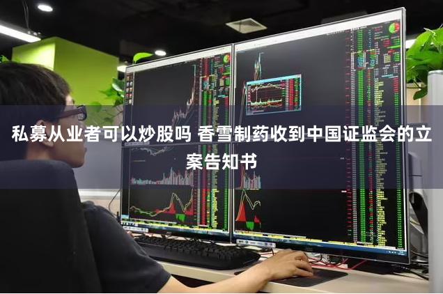 私募从业者可以炒股吗 香雪制药收到中国证监会的立案告知书