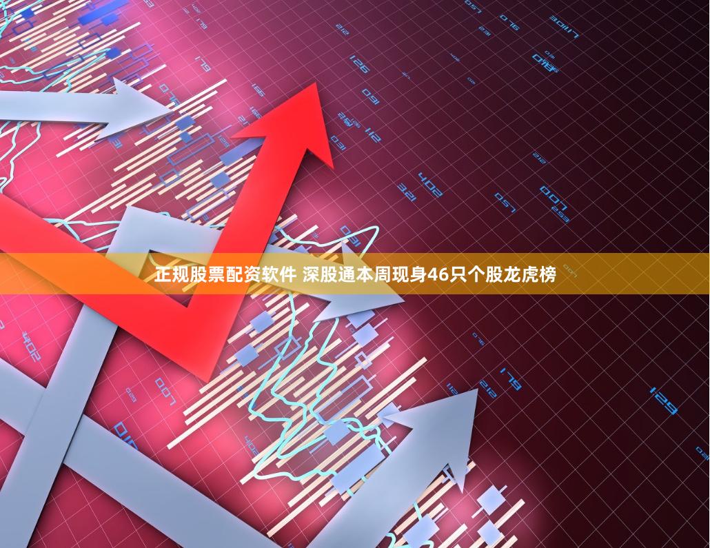 正规股票配资软件 深股通本周现身46只个股龙虎榜