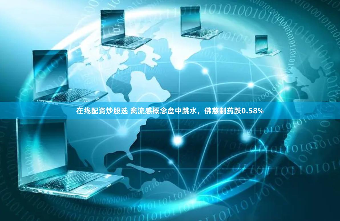 在线配资炒股选 禽流感概念盘中跳水，佛慈制药跌0.58%