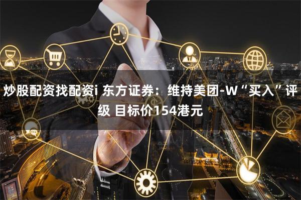 炒股配资找配资i 东方证券：维持美团-W“买入”评级 目标价154港元