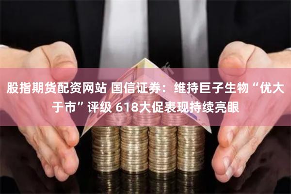 股指期货配资网站 国信证券：维持巨子生物“优大于市”评级 618大促表现持续亮眼