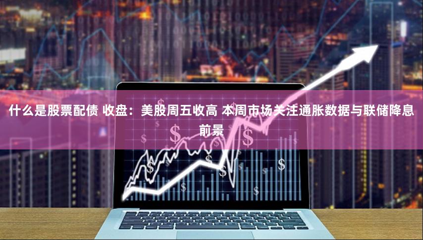 什么是股票配债 收盘：美股周五收高 本周市场关注通胀数据与联储降息前景