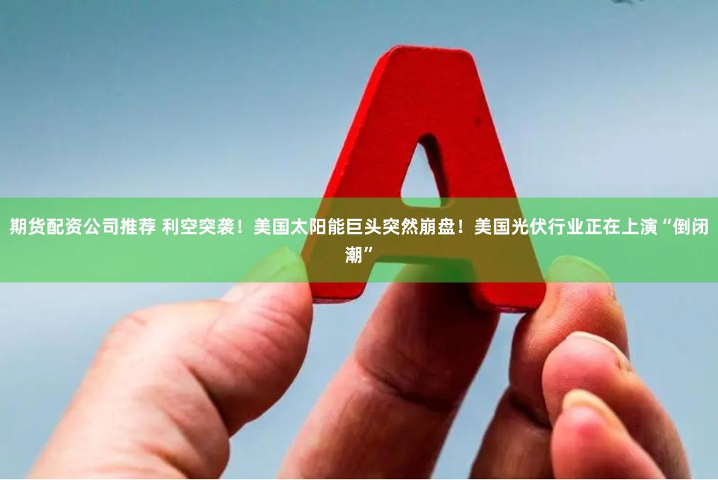 期货配资公司推荐 利空突袭！美国太阳能巨头突然崩盘！美国光伏行业正在上演“倒闭潮”
