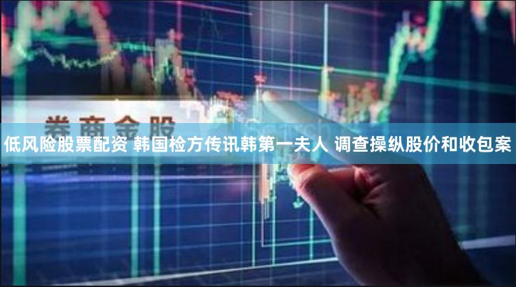 低风险股票配资 韩国检方传讯韩第一夫人 调查操纵股价和收包案