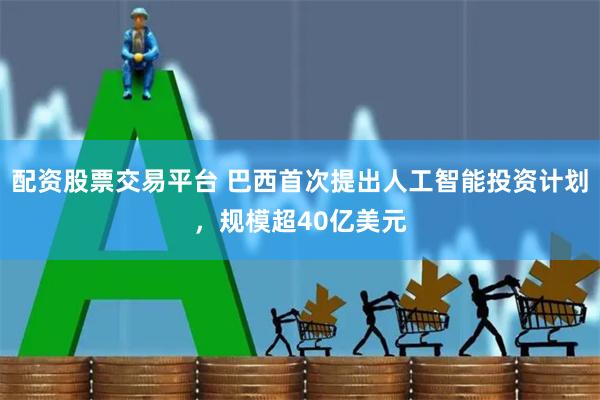 配资股票交易平台 巴西首次提出人工智能投资计划，规模超40亿美元