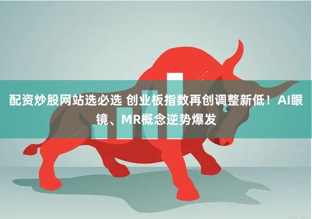 配资炒股网站选必选 创业板指数再创调整新低！AI眼镜、MR概念逆势爆发