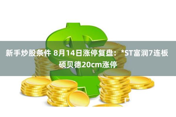 新手炒股条件 8月14日涨停复盘：*ST富润7连板 硕贝德20cm涨停