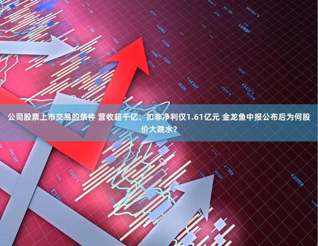 公司股票上市交易的条件 营收超千亿、扣非净利仅1.61亿元 金龙鱼中报公布后为何股价大跳水？