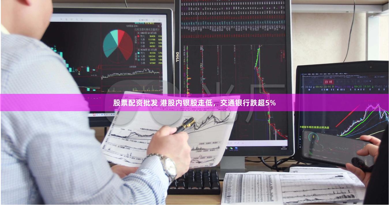 股票配资批发 港股内银股走低，交通银行跌超5%