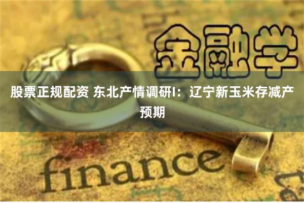 股票正规配资 东北产情调研I：辽宁新玉米存减产预期