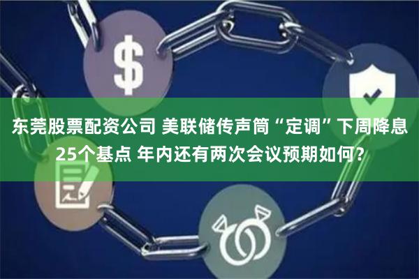 东莞股票配资公司 美联储传声筒“定调”下周降息25个基点 年内还有两次会议预期如何？