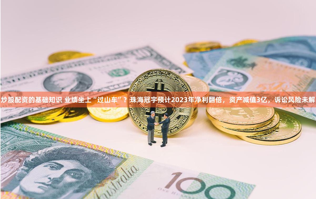 炒股配资的基础知识 业绩坐上“过山车”？珠海冠宇预计2023年净利翻倍，资产减值3亿，诉讼风险未解