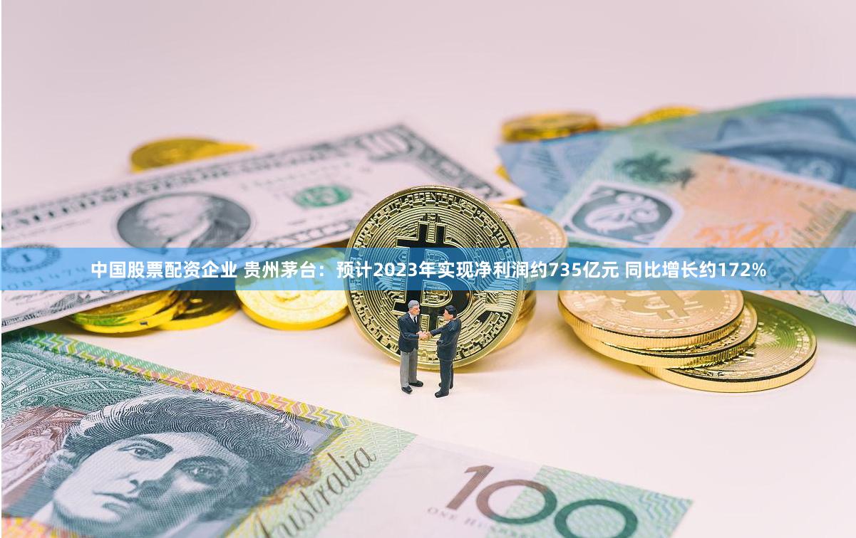 中国股票配资企业 贵州茅台：预计2023年实现净利润约735亿元 同比增长约172%
