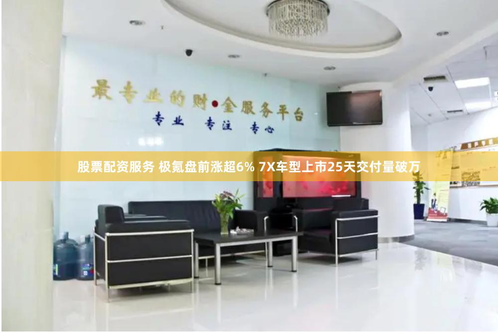 股票配资服务 极氪盘前涨超6% 7X车型上市25天交付量破万