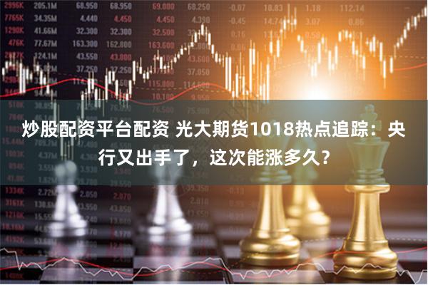 炒股配资平台配资 光大期货1018热点追踪：央行又出手了，这次能涨多久？