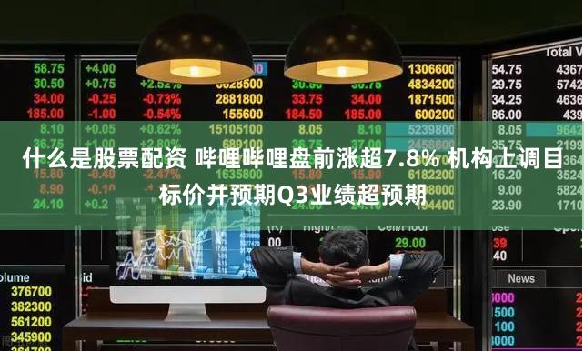 什么是股票配资 哔哩哔哩盘前涨超7.8% 机构上调目标价并预期Q3业绩超预期
