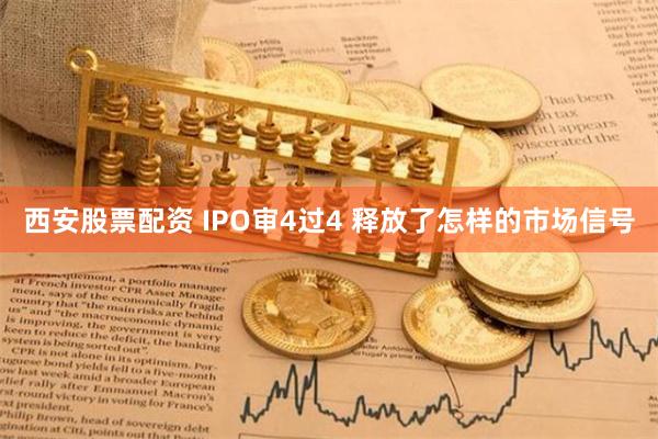 西安股票配资 IPO审4过4 释放了怎样的市场信号