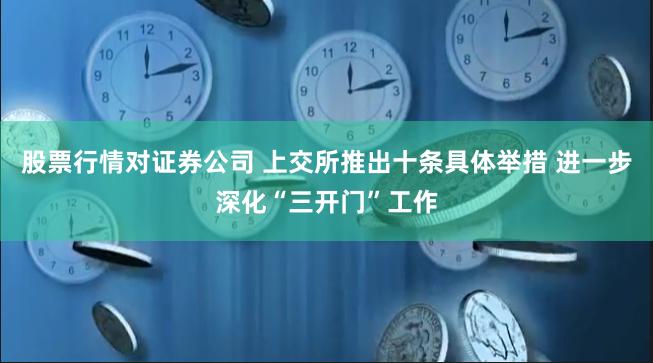 股票行情对证券公司 上交所推出十条具体举措 进一步深化“三开门”工作