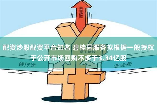 配资炒股配资平台知名 碧桂园服务拟根据一般授权于公开市场回购不多于3.34亿股