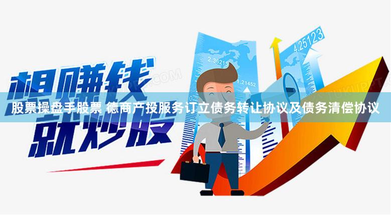 股票操盘手股票 德商产投服务订立债务转让协议及债务清偿协议