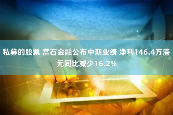 私募的股票 富石金融公布中期业绩 净利146.4万港元同比减少16.2%