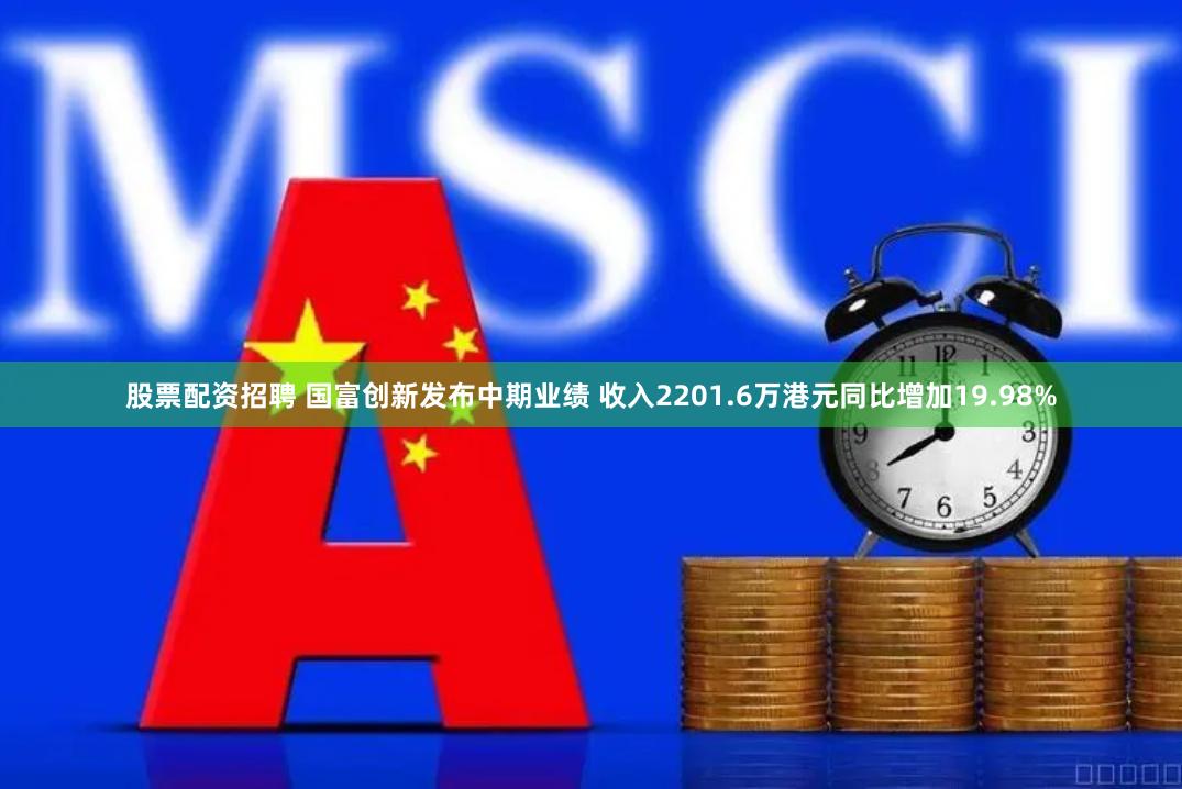 股票配资招聘 国富创新发布中期业绩 收入2201.6万港元同比增加19.98%