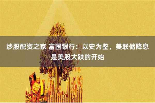 炒股配资之家 富国银行：以史为鉴，美联储降息是美股大跌的开始