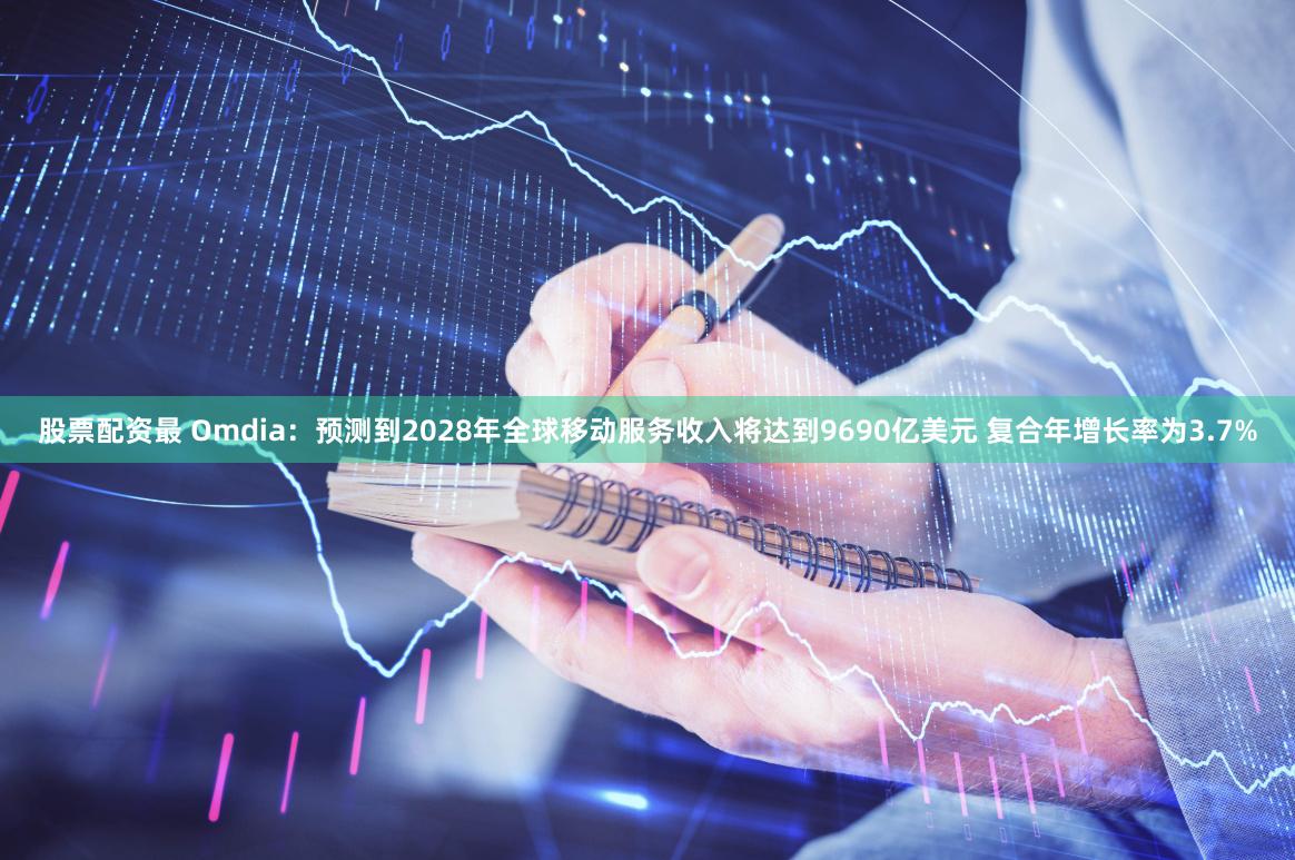 股票配资最 Omdia：预测到2028年全球移动服务收入将达到9690亿美元 复合年增长率为3.7%