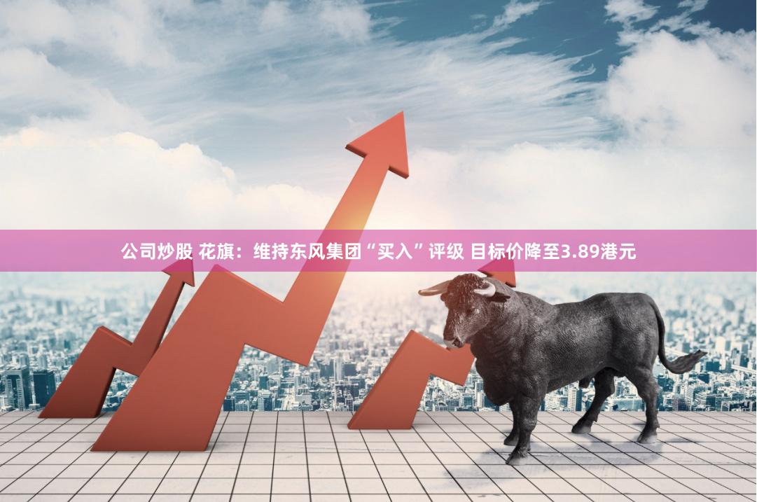 公司炒股 花旗：维持东风集团“买入”评级 目标价降至3.89港元