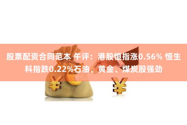 股票配资合同范本 午评：港股恒指涨0.56% 恒生科指跌0.22%石油、黄金、煤炭股强劲