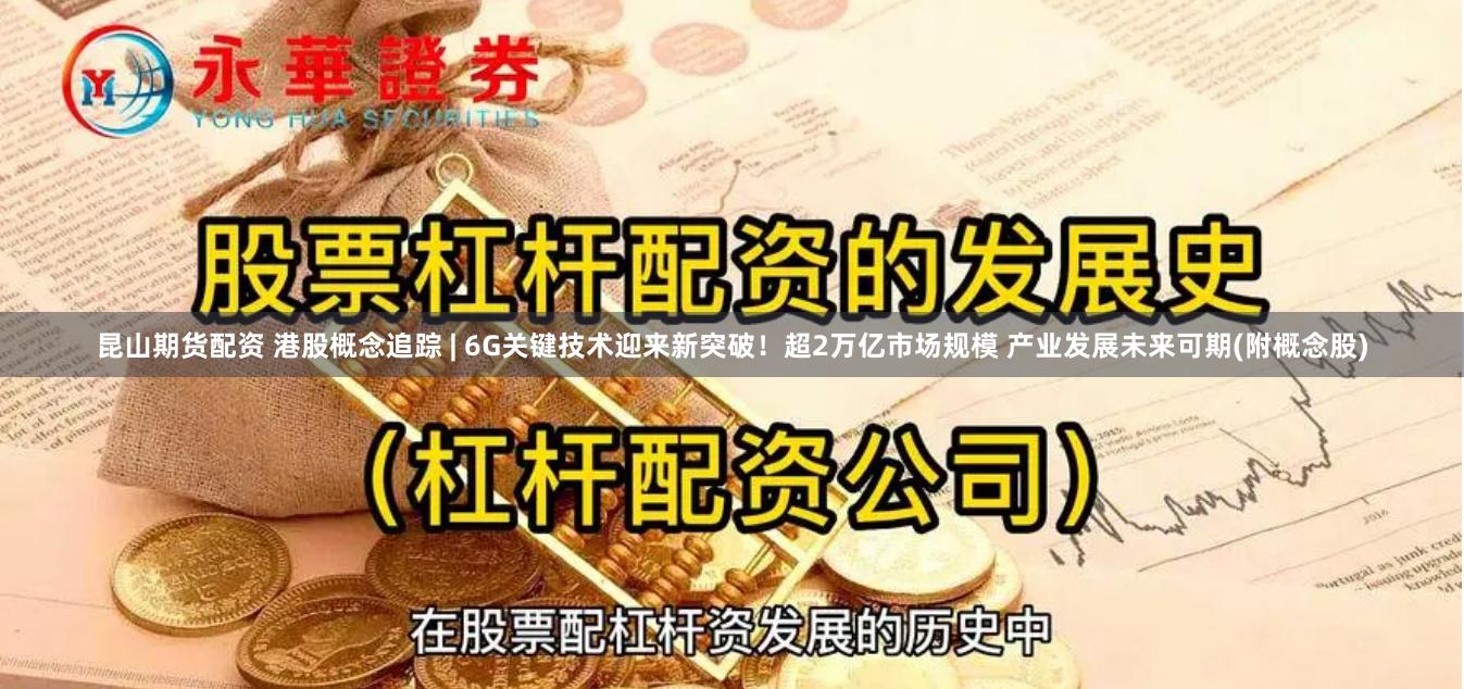 昆山期货配资 港股概念追踪 | 6G关键技术迎来新突破！超2万亿市场规模 产业发展未来可期(附概念股)