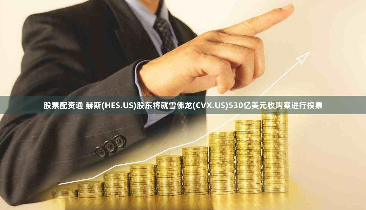 股票配资通 赫斯(HES.US)股东将就雪佛龙(CVX.US)530亿美元收购案进行投票