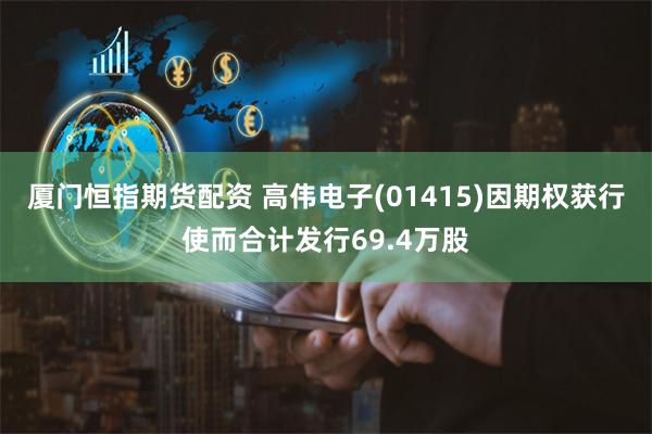 厦门恒指期货配资 高伟电子(01415)因期权获行使而合计发行69.4万股