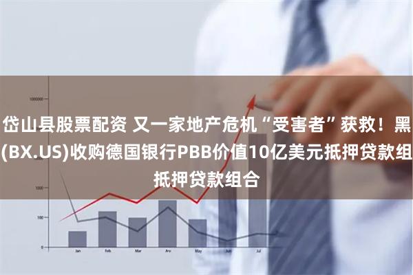 岱山县股票配资 又一家地产危机“受害者”获救！黑石(BX.US)收购德国银行PBB价值10亿美元抵押贷款组合