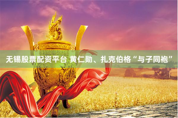 无锡股票配资平台 黄仁勋、扎克伯格“与子同袍”