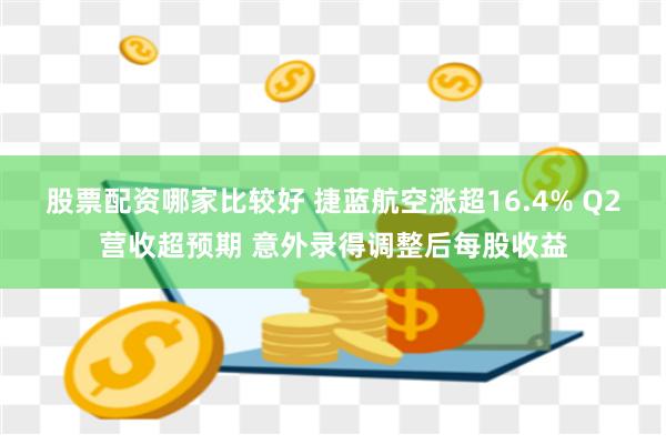 股票配资哪家比较好 捷蓝航空涨超16.4% Q2营收超预期 意外录得调整后每股收益